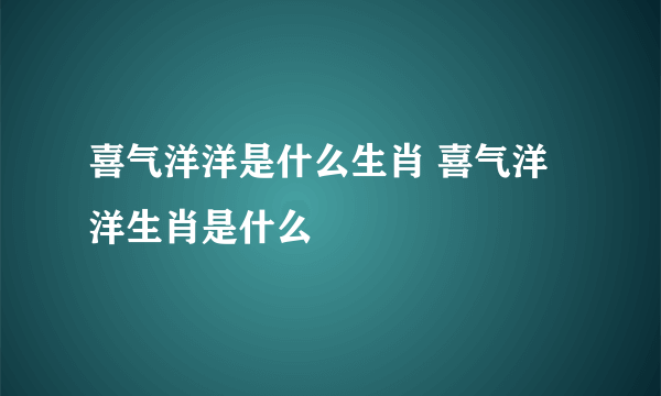 喜气洋洋是什么生肖 喜气洋洋生肖是什么