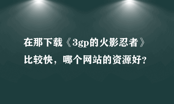 在那下载《3gp的火影忍者》比较快，哪个网站的资源好？