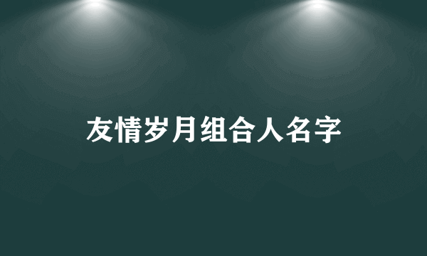 友情岁月组合人名字