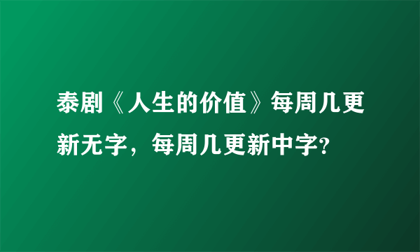 泰剧《人生的价值》每周几更新无字，每周几更新中字？