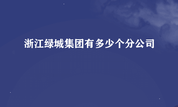 浙江绿城集团有多少个分公司