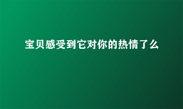 宝贝感受到它对你的热情了么