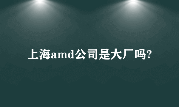 上海amd公司是大厂吗?