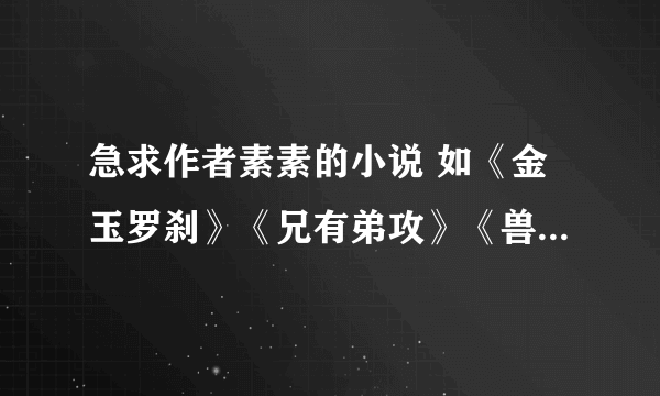 急求作者素素的小说 如《金玉罗刹》《兄有弟攻》《兽》等，也可以是同类型小说