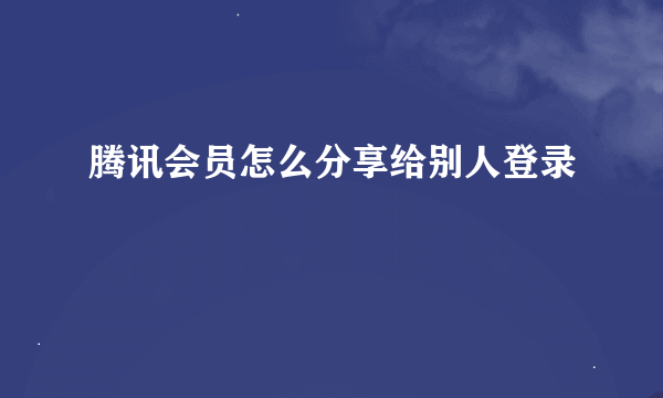 腾讯会员怎么分享给别人登录