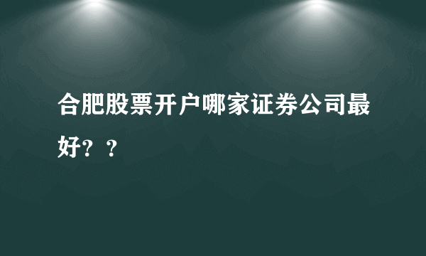 合肥股票开户哪家证券公司最好？？