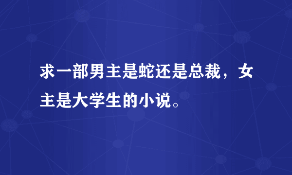 求一部男主是蛇还是总裁，女主是大学生的小说。