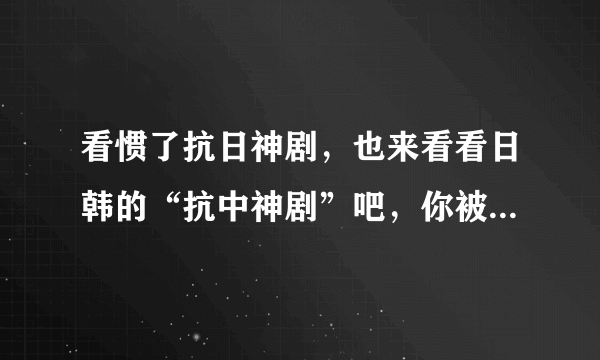 看惯了抗日神剧，也来看看日韩的“抗中神剧”吧，你被雷到了吗？