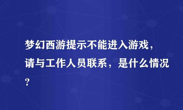 梦幻西游提示不能进入游戏，请与工作人员联系，是什么情况？