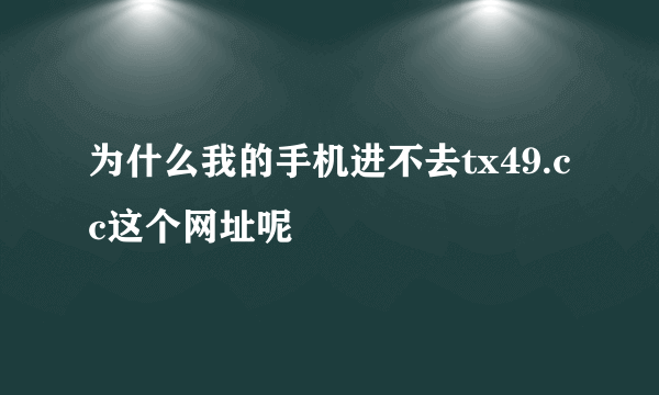 为什么我的手机进不去tx49.cc这个网址呢