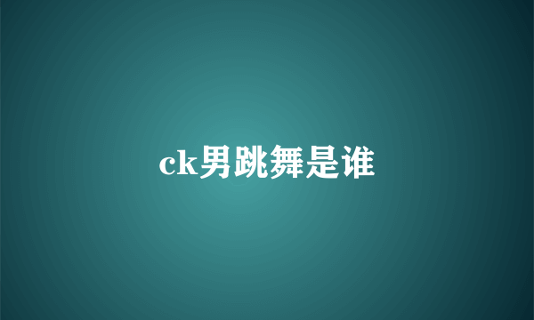 ck男跳舞是谁