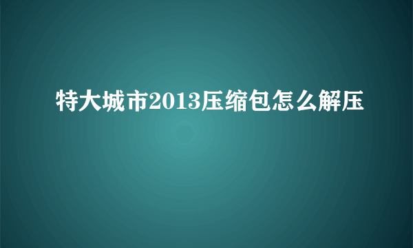 特大城市2013压缩包怎么解压