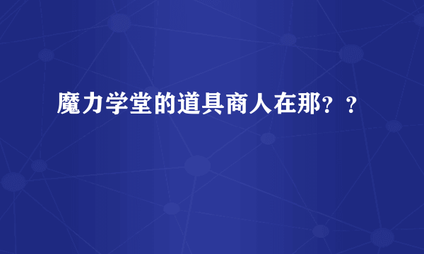 魔力学堂的道具商人在那？？