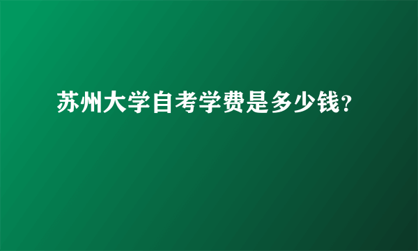 苏州大学自考学费是多少钱？