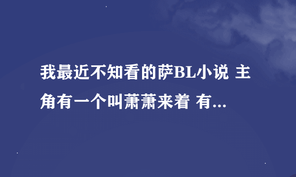 我最近不知看的萨BL小说 主角有一个叫萧萧来着 有一个人很喜欢萧萧 对他穷追 结果萧萧却不屑