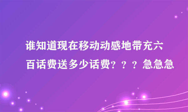 谁知道现在移动动感地带充六百话费送多少话费？？？急急急