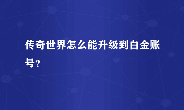 传奇世界怎么能升级到白金账号？