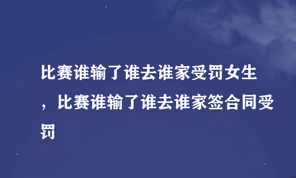 比赛谁输了谁去谁家受罚女生，比赛谁输了谁去谁家签合同受罚