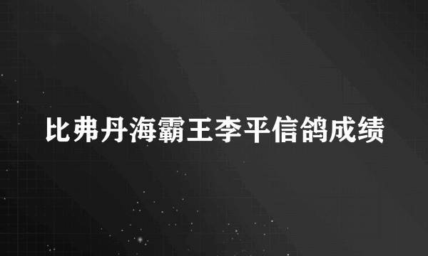 比弗丹海霸王李平信鸽成绩