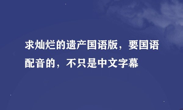 求灿烂的遗产国语版，要国语配音的，不只是中文字幕