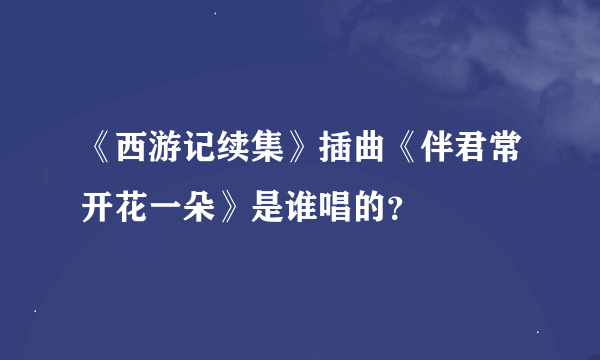 《西游记续集》插曲《伴君常开花一朵》是谁唱的？