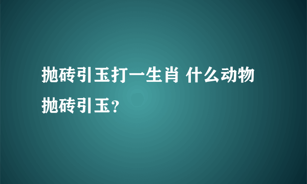 抛砖引玉打一生肖 什么动物抛砖引玉？