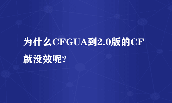 为什么CFGUA到2.0版的CF就没效呢?