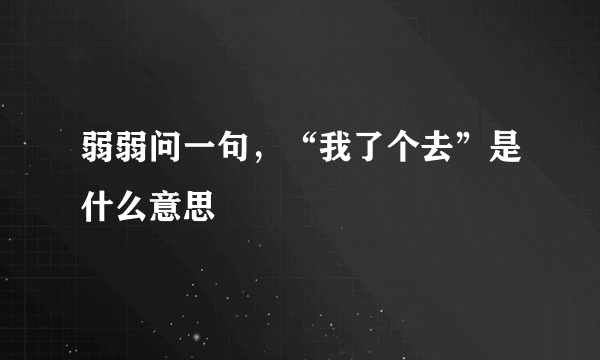 弱弱问一句，“我了个去”是什么意思