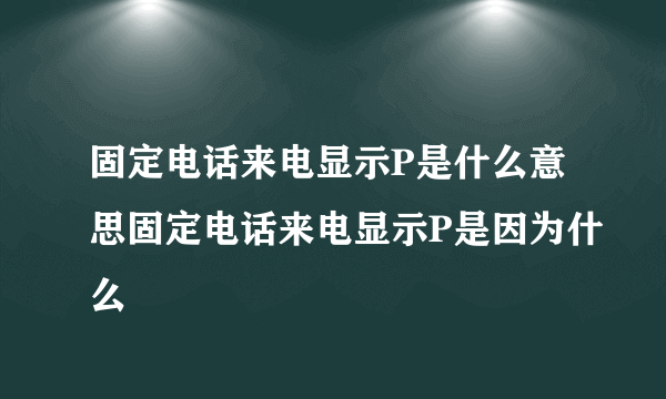 固定电话来电显示P是什么意思固定电话来电显示P是因为什么