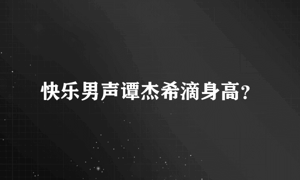 快乐男声谭杰希滴身高？