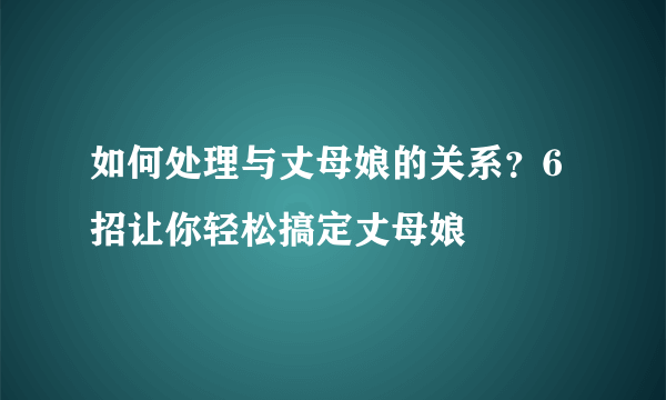 如何处理与丈母娘的关系？6招让你轻松搞定丈母娘