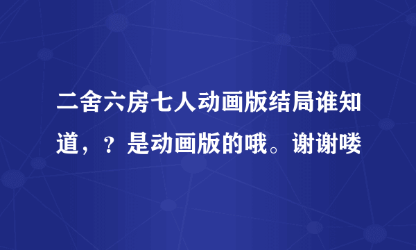 二舍六房七人动画版结局谁知道，？是动画版的哦。谢谢喽