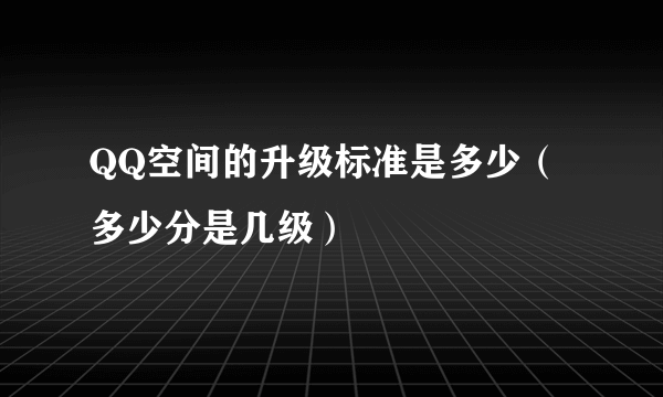 QQ空间的升级标准是多少（多少分是几级）