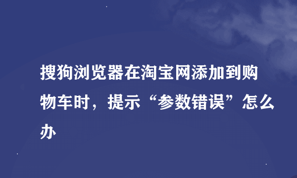 搜狗浏览器在淘宝网添加到购物车时，提示“参数错误”怎么办