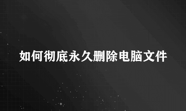 如何彻底永久删除电脑文件