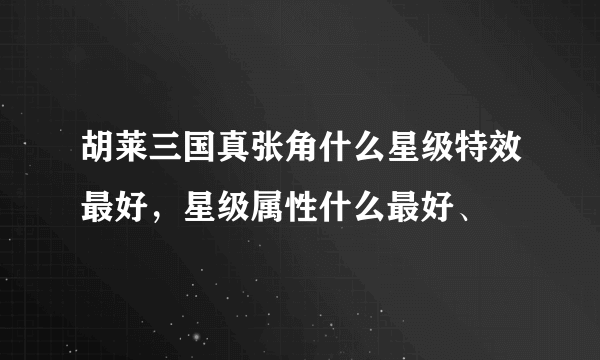 胡莱三国真张角什么星级特效最好，星级属性什么最好、