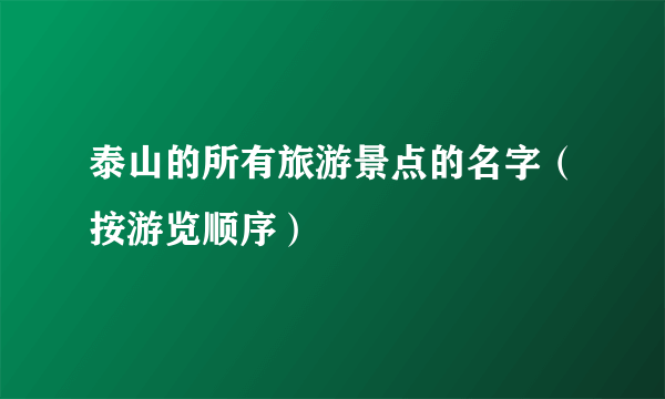 泰山的所有旅游景点的名字（按游览顺序）