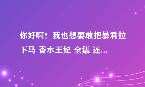 你好啊！我也想要敢把暴君拉下马 香水王妃 全集 还有别的类似的穿越玄幻小说 非常感谢