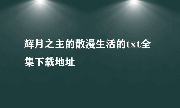 辉月之主的散漫生活的txt全集下载地址