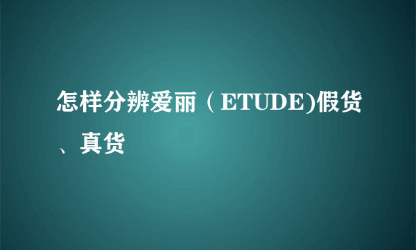 怎样分辨爱丽（ETUDE)假货、真货