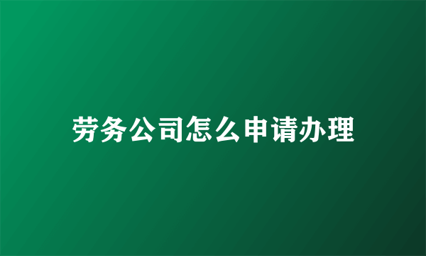 劳务公司怎么申请办理