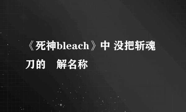 《死神bleach》中 没把斩魂刀的卐解名称