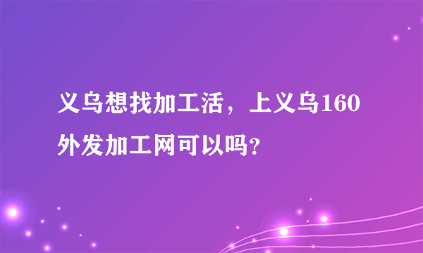 义乌想找加工活，上义乌160外发加工网可以吗？