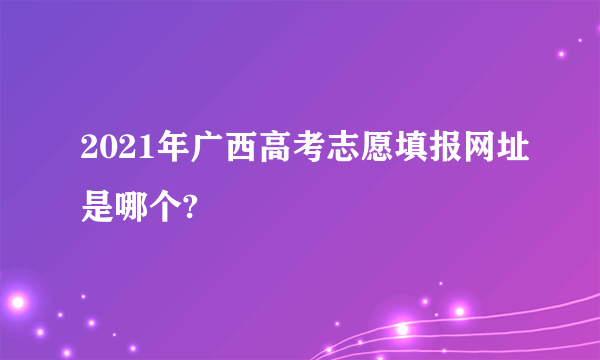 2021年广西高考志愿填报网址是哪个?