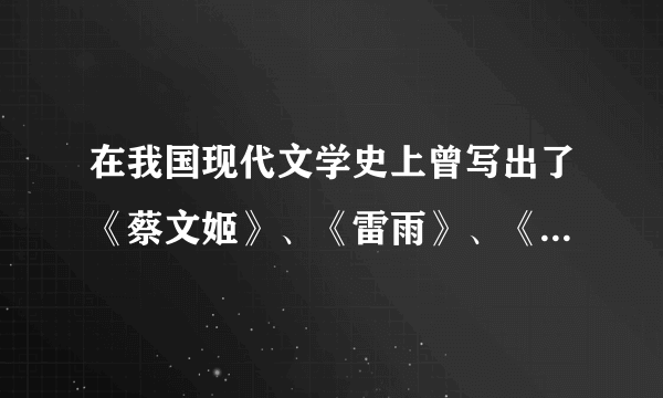 在我国现代文学史上曾写出了《蔡文姬》、《雷雨》、《龙须沟》等作品的三位作者分别是谁？