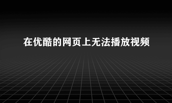 在优酷的网页上无法播放视频