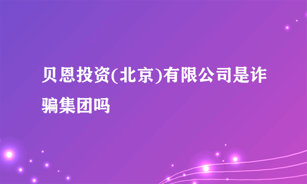 贝恩投资(北京)有限公司是诈骗集团吗