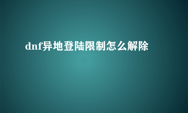 dnf异地登陆限制怎么解除