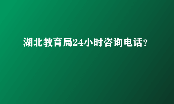 湖北教育局24小时咨询电话？