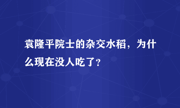 袁隆平院士的杂交水稻，为什么现在没人吃了？